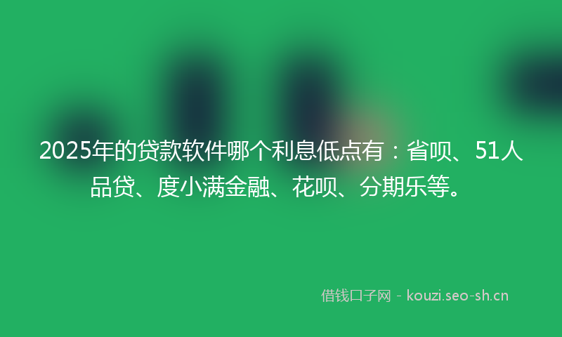2025年的贷款软件哪个利息低点有：省呗、51人品贷、度小满金融、花呗、分期乐等。