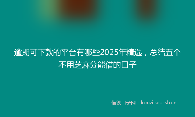 逾期可下款的平台有哪些2025年精选，总结五个不用芝麻分能借的口子