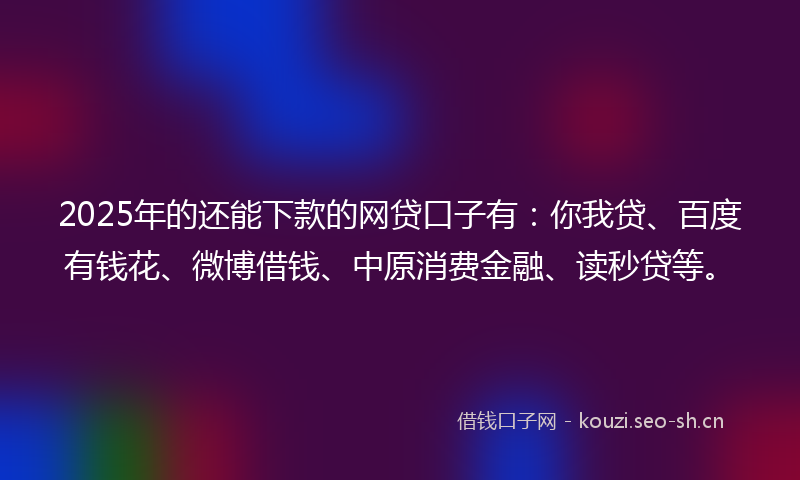2025年的还能下款的网贷口子有:你我贷、百度有钱花、微博借钱、中原消费金融、读秒贷等。