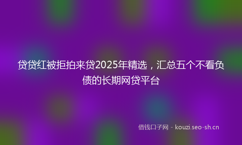 贷贷红被拒拍来贷2025年精选，汇总五个不看负债的长期网贷平台