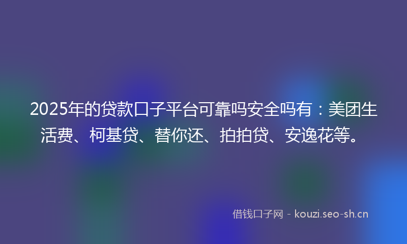2025年的贷款口子平台可靠吗安全吗有：美团生活费、柯基贷、替你还、拍拍贷、安逸花等。