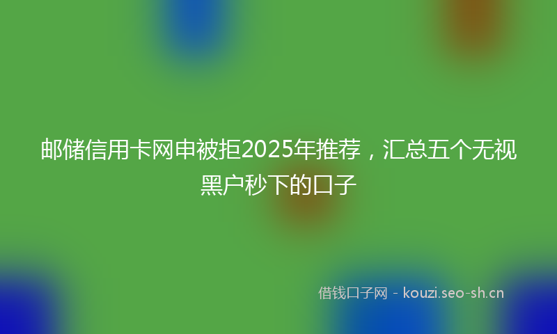 邮储信用卡网申被拒2025年推荐，汇总五个无视黑户秒下的口子