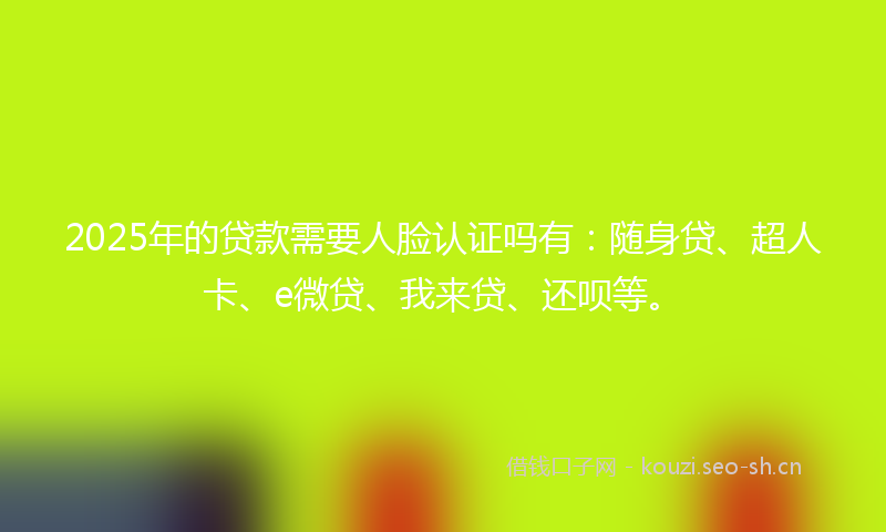 2025年的贷款需要人脸认证吗有：随身贷、超人卡、e微贷、我来贷、还呗等。