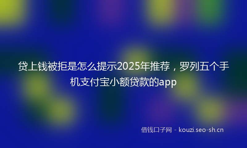贷上钱被拒是怎么提示2025年推荐，罗列五个手机支付宝小额贷款的app