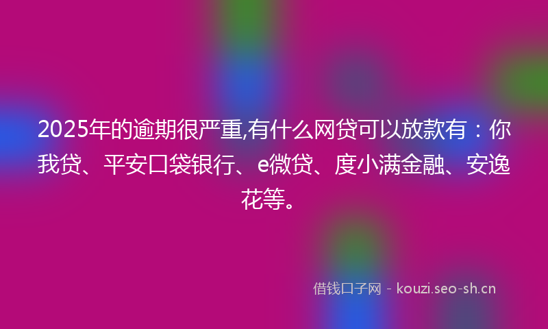 2025年的逾期很严重,有什么网贷可以放款有:你我贷、平安口袋银行、e微贷、度小满金融、安逸花等。