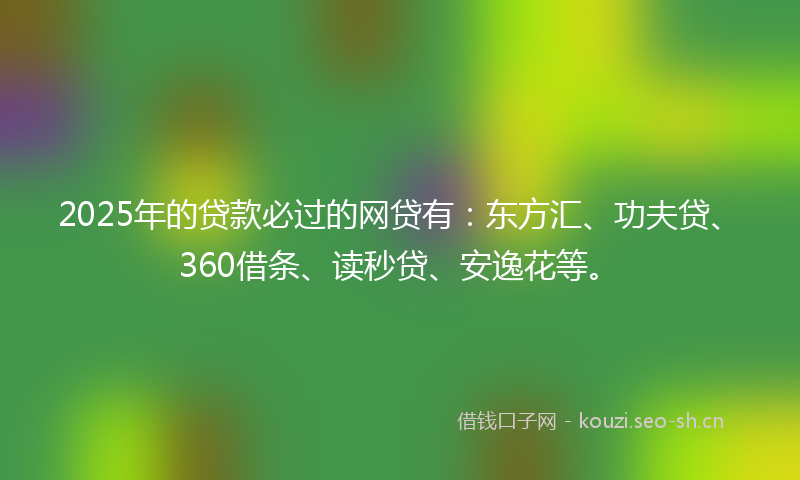 2025年的贷款必过的网贷有：东方汇、功夫贷、360借条、读秒贷、安逸花等。