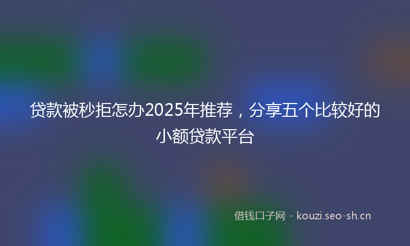 贷款被秒拒怎办2025年推荐，分享五个比较好的小额贷款平台