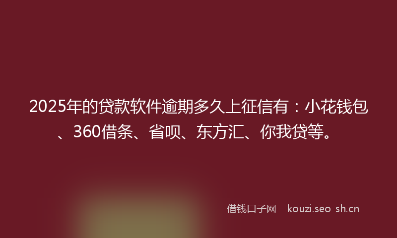 2025年的贷款软件逾期多久上征信有：小花钱包、360借条、省呗、东方汇、你我贷等。