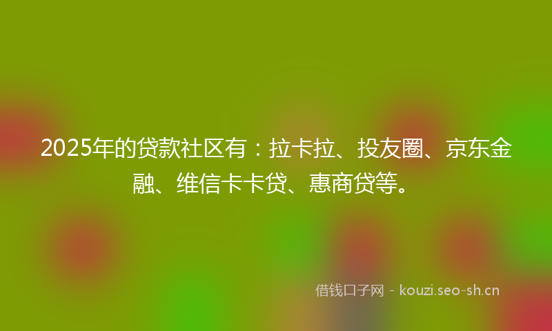 2025年的贷款社区有：拉卡拉、投友圈、京东金融、维信卡卡贷、惠商贷等。