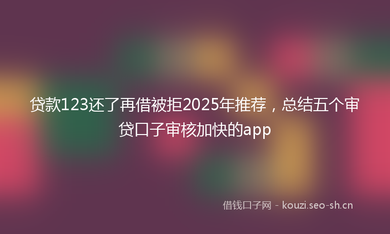 贷款123还了再借被拒2025年推荐，总结五个审贷口子审核加快的app