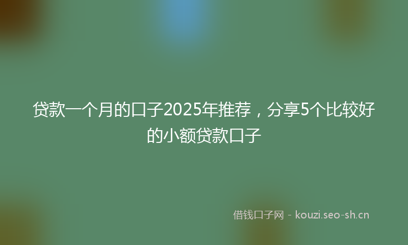 贷款一个月的口子2025年推荐，分享5个比较好的小额贷款口子