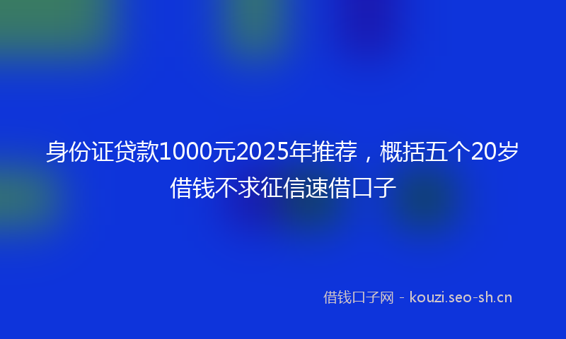 身份证贷款1000元2025年推荐，概括五个20岁借钱不求征信速借口子
