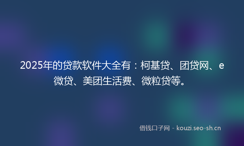 2025年的贷款软件大全有：柯基贷、团贷网、e微贷、美团生活费、微粒贷等。