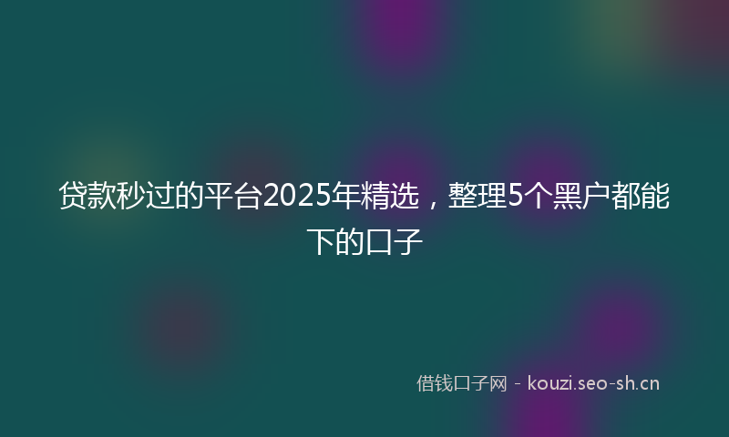 贷款秒过的平台2025年精选，整理5个黑户都能下的口子