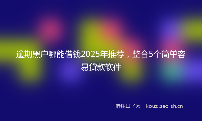 逾期黑户哪能借钱2025年推荐，整合5个简单容易贷款软件