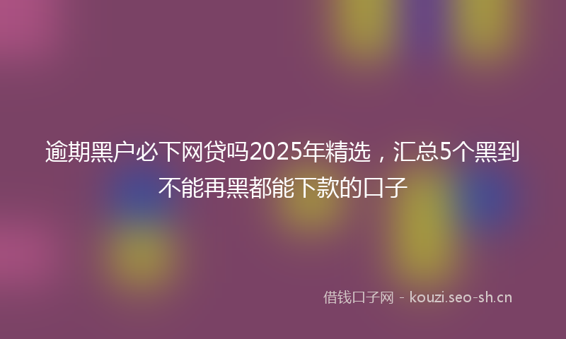 逾期黑户必下网贷吗2025年精选，汇总5个黑到不能再黑都能下款的口子