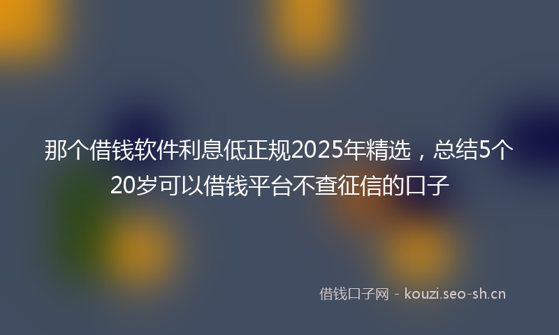 那个借钱软件利息低正规2025年精选，总结5个20岁可以借钱平台不查征信的口子