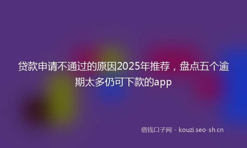 贷款申请不通过的原因2025年推荐，盘点五个逾期太多仍可下款的app