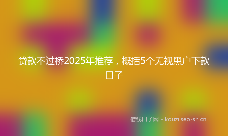 贷款不过桥2025年推荐，概括5个无视黑户下款口子