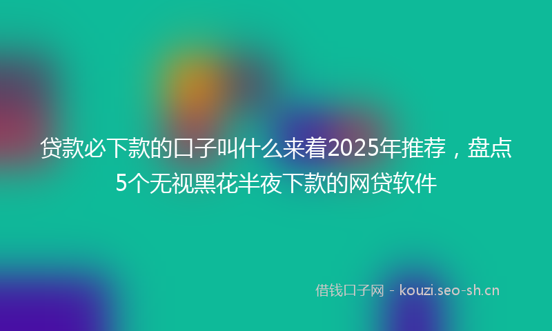 贷款必下款的口子叫什么来着2025年推荐，盘点5个无视黑花半夜下款的网贷软件