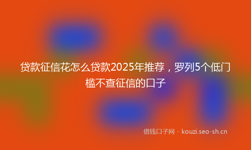 贷款征信花怎么贷款2025年推荐，罗列5个低门槛不查征信的口子