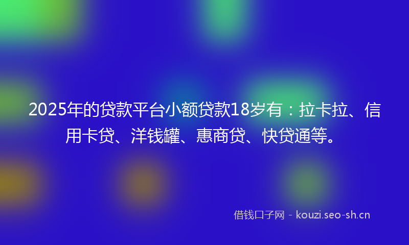 2025年的贷款平台小额贷款18岁有：拉卡拉、信用卡贷、洋钱罐、惠商贷、快贷通等。