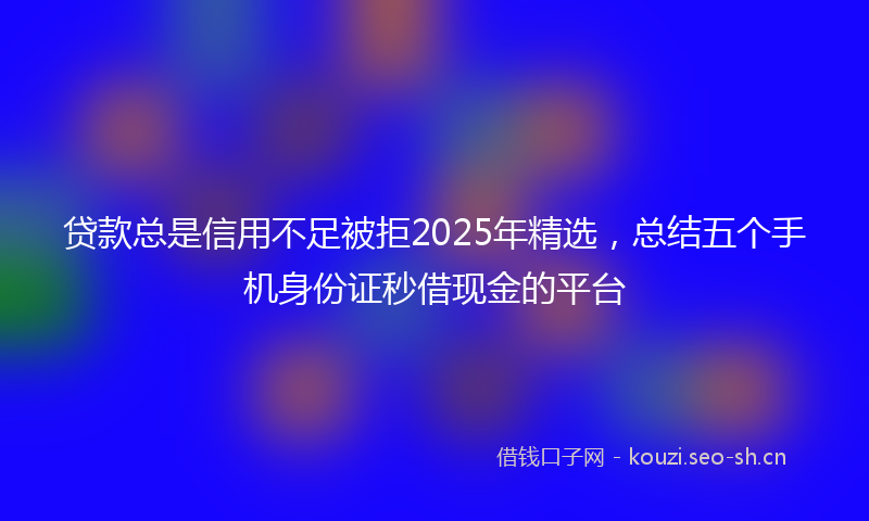 贷款总是信用不足被拒2025年精选，总结五个手机身份证秒借现金的平台