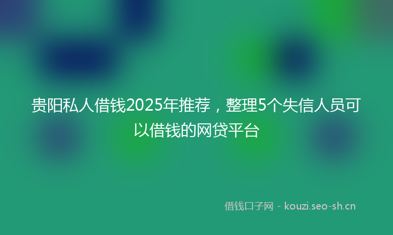 贵阳私人借钱2025年推荐，整理5个失信人员可以借钱的网贷平台