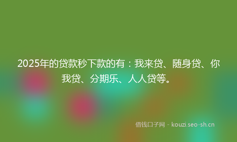 2025年的贷款秒下款的有：我来贷、随身贷、你我贷、分期乐、人人贷等。
