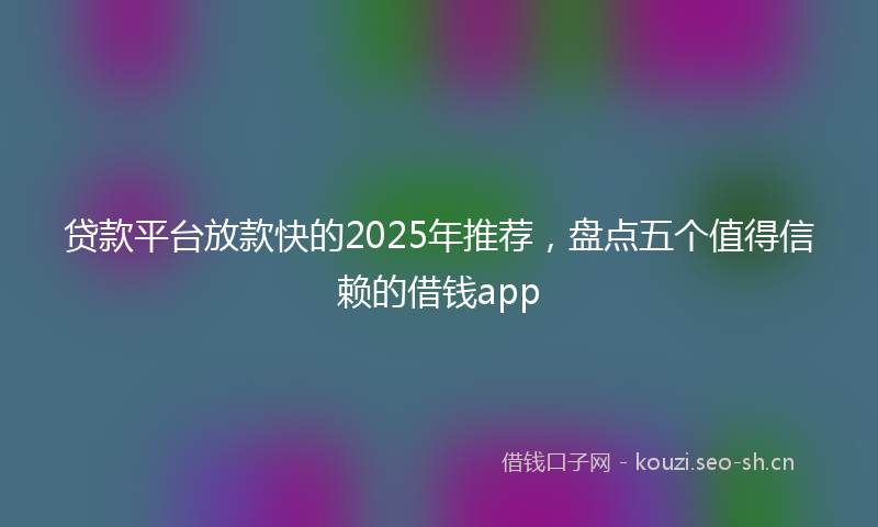 贷款平台放款快的2025年推荐，盘点五个值得信赖的借钱app