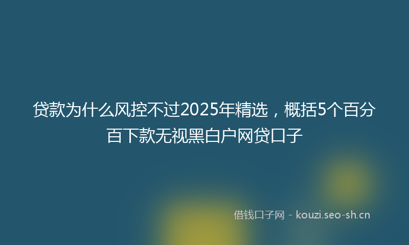 贷款为什么风控不过2025年精选，概括5个百分百下款无视黑白户网贷口子