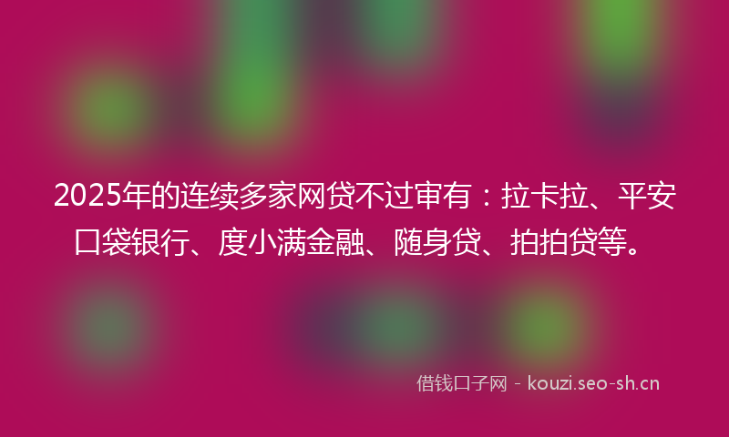 2025年的连续多家网贷不过审有：拉卡拉、平安口袋银行、度小满金融、随身贷、拍拍贷等。