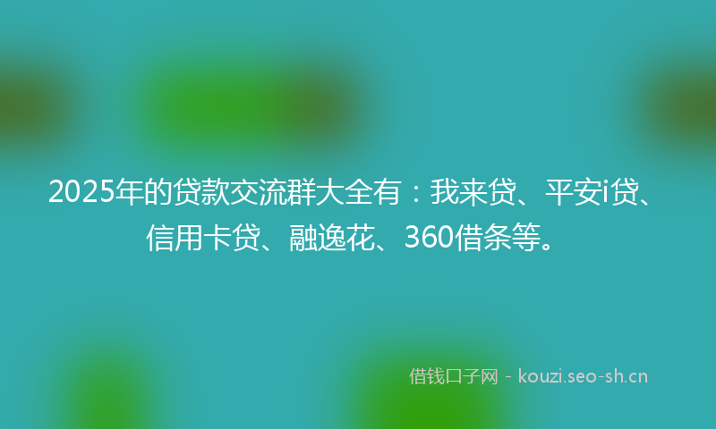 2025年的贷款交流群大全有：我来贷、平安i贷、信用卡贷、融逸花、360借条等。