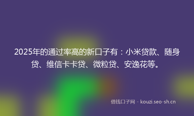 2025年的通过率高的新口子有:小米贷款、随身贷、维信卡卡贷、微粒贷、安逸花等。