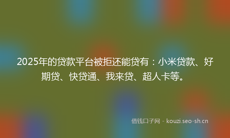 2025年的贷款平台被拒还能贷有：小米贷款、好期贷、快贷通、我来贷、超人卡等。