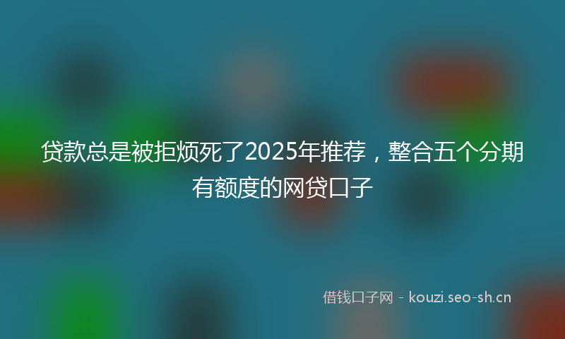 贷款总是被拒烦死了2025年推荐，整合五个分期有额度的网贷口子