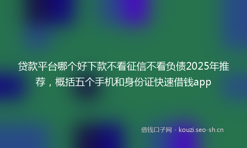 贷款平台哪个好下款不看征信不看负债2025年推荐，概括五个手机和身份证快速借钱app