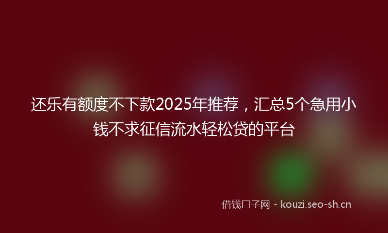 还乐有额度不下款2025年推荐，汇总5个急用小钱不求征信流水轻松贷的平台