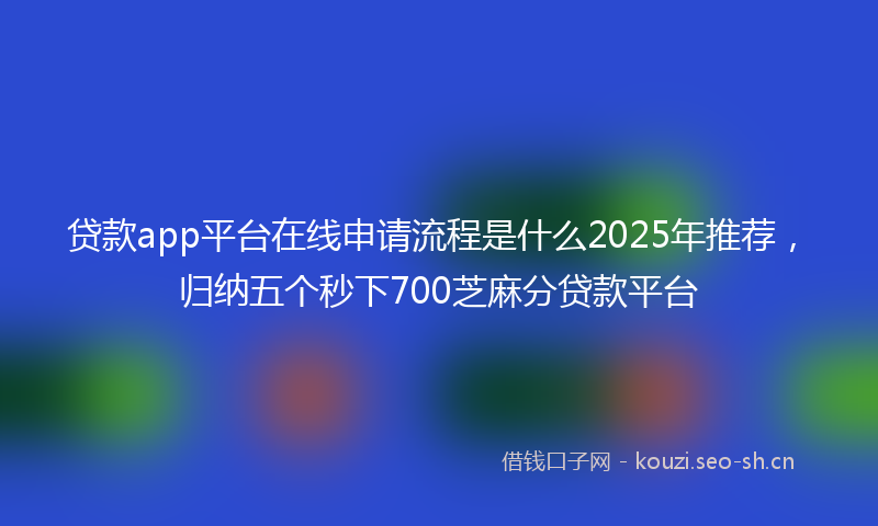 贷款app平台在线申请流程是什么2025年推荐，归纳五个秒下700芝麻分贷款平台
