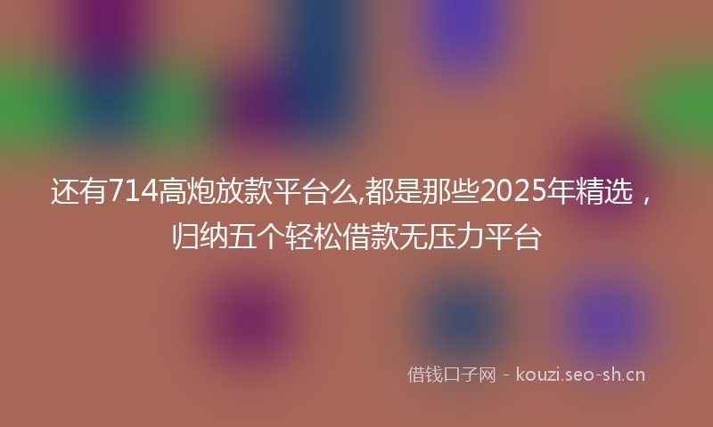 还有714高炮放款平台么,都是那些2025年精选,归纳五个轻松借款无压力平台