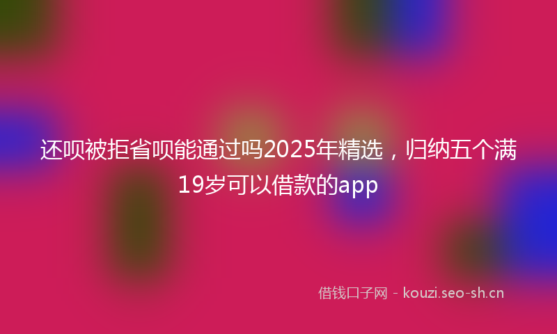 还呗被拒省呗能通过吗2025年精选,归纳五个满19岁可以借款的app