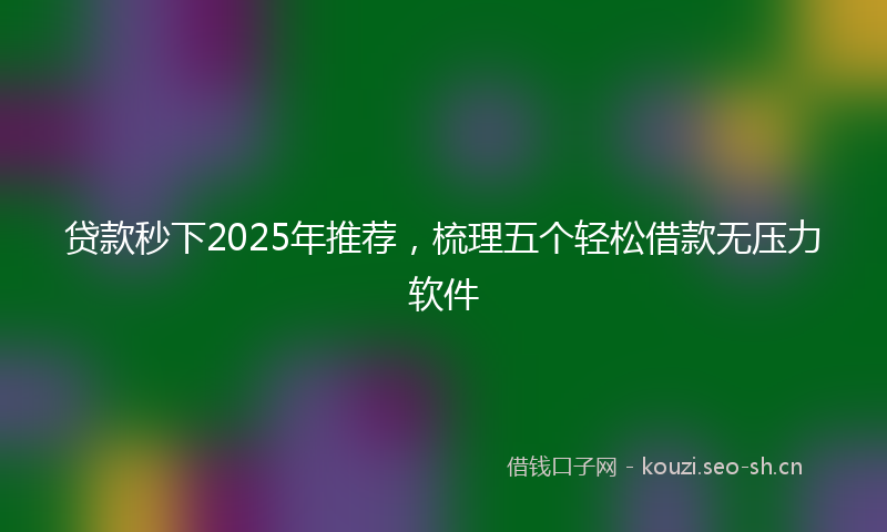 贷款秒下2025年推荐，梳理五个轻松借款无压力软件