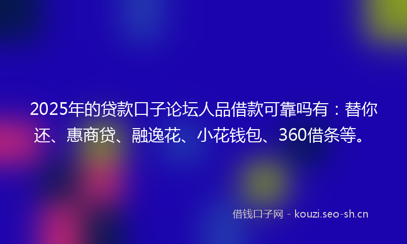 2025年的贷款口子论坛人品借款可靠吗有：替你还、惠商贷、融逸花、小花钱包、360借条等。