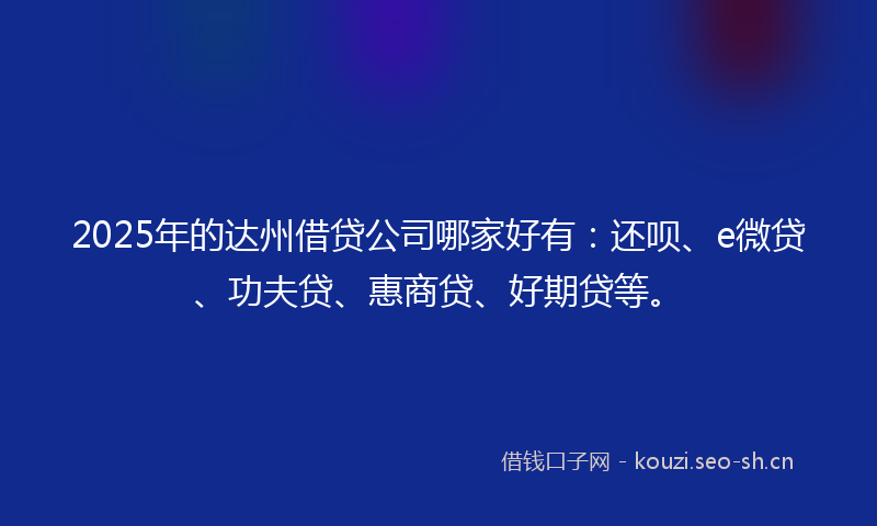 2025年的达州借贷公司哪家好有:还呗、e微贷、功夫贷、惠商贷、好期贷等。