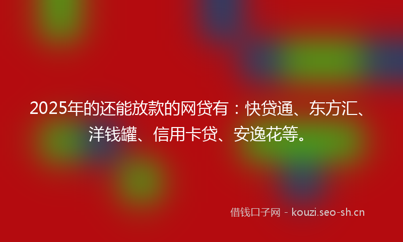 2025年的还能放款的网贷有：快贷通、东方汇、洋钱罐、信用卡贷、安逸花等。