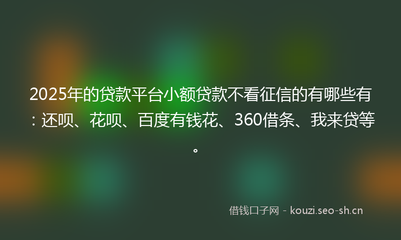 2025年的贷款平台小额贷款不看征信的有哪些有：还呗、花呗、百度有钱花、360借条、我来贷等。