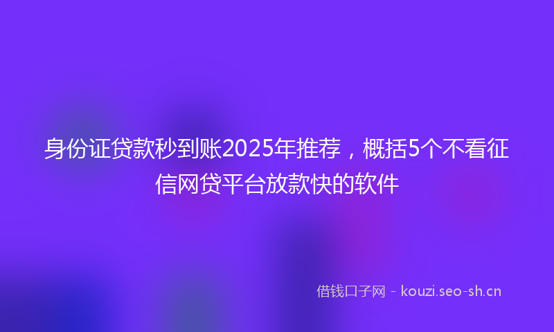 身份证贷款秒到账2025年推荐，概括5个不看征信网贷平台放款快的软件