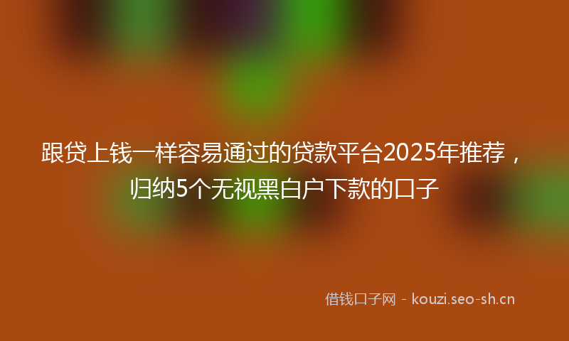 跟贷上钱一样容易通过的贷款平台2025年推荐，归纳5个无视黑白户下款的口子