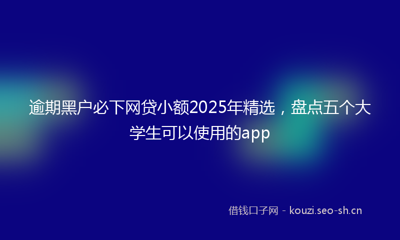 逾期黑户必下网贷小额2025年精选，盘点五个大学生可以使用的app
