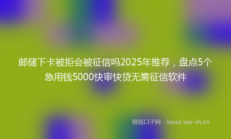 邮储下卡被拒会被征信吗2025年推荐，盘点5个急用钱5000快审快贷无需征信软件
